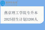 燕京理工学院专升本2025招生计划3200人