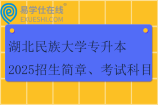 湖北民族大学专升本2025招生简章、考试科目