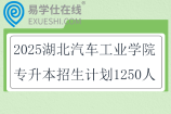 2025湖北汽车工业学院专升本招生计划1250人
