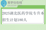 2025湖北医药学院专升本招生计划180人