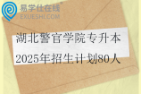 湖北警官学院专升本2025年招生计划80人