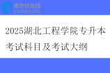 2025湖北工程学院专升本考试科目及考试大纲