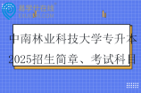 中南林业科技大学专升本2025招生简章、考试科目