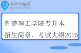 荆楚理工学院专升本招生简章、考试大纲2025