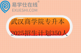 武汉商学院专升本2025招生计划350人