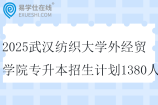 2025武汉纺织大学外经贸学院专升本招生计划1380人