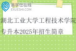 湖北工业大学工程技术学院专升本2025年招生简章