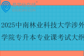 2025中南林业科技大学涉外学院专升本专业课考试大纲