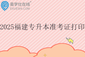 2025福建专升本准考证打印时间3月21日至3月28日
