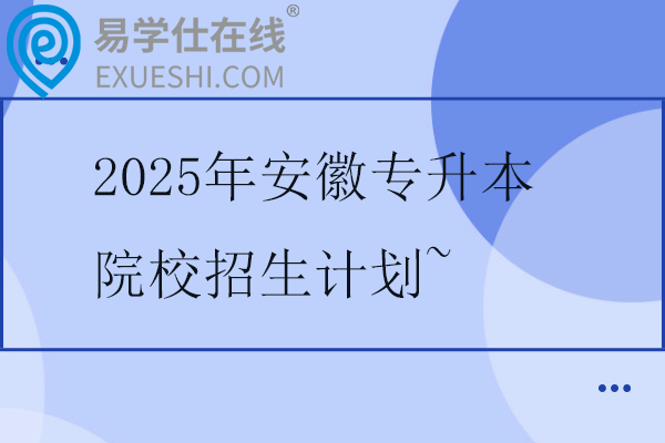 2025年安徽专升本院校招生计划~