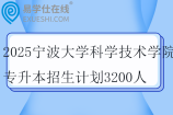 2025宁波大学科学技术学院专升本招生计划3200人