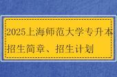 2025上海师范大学专升本招生简章、招生计划
