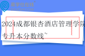 2024成都银杏酒店管理学院专升本分数线~