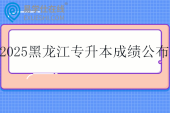 2025黑龙江专升本成绩公布时间3月21日！！