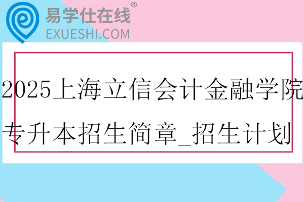 2025上海立信会计金融学院专升本招生简章_招生计划