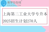 上海第二工业大学专升本2025招生计划270人