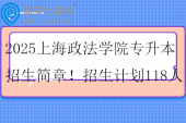 2025上海政法学院专升本招生简章！招生计划118人