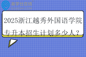 2025浙江越秀外国语学院专升本招生计划多少人？