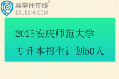 2025安庆师范大学专升本招生计划50人
