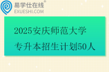 2025安庆师范大学专升本招生计划50人