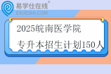 2025皖南医学院专升本招生计划150人