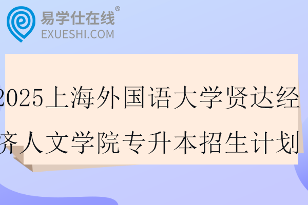 2025上海外国语大学贤达经济人文学院专升本招生计划