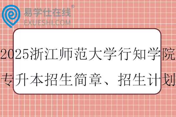 2025浙江师范大学行知学院专升本招生简章、招生计划