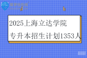 2025上海立达学院专升本招生计划1353人