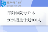 邵阳学院专升本2025招生计划300人