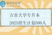 吉首大学专升本2025招生计划500人