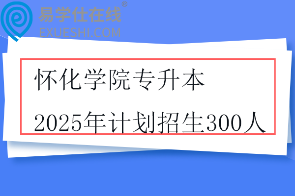怀化学院专升本2025年计划招生300人