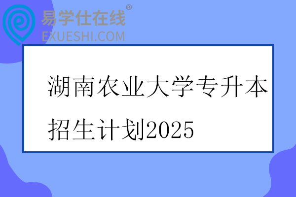 湖南农业大学专升本招生计划2025