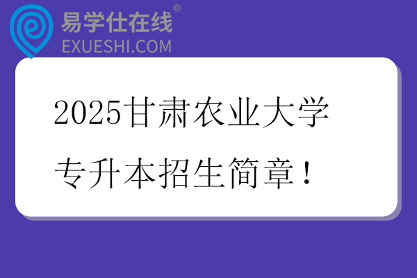 2025甘肃农业大学专升本招生简章！