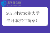 2025甘肃农业大学专升本招生简章！