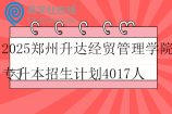 2025郑州升达经贸管理学院专升本招生计划4017人