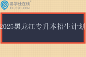 2025黑龙江专升本招生计划表！