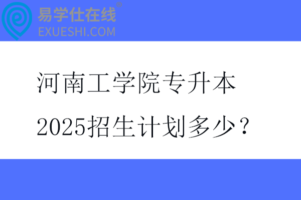 河南工学院专升本2025招生计划多少？