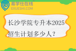 长沙学院专升本2025招生计划多少人？