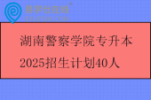 湖南警察学院专升本2025招生计划40人