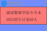 湖南警察学院专升本2025招生计划40人