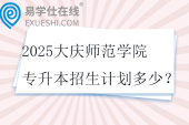 2025大庆师范学院专升本招生计划多少？