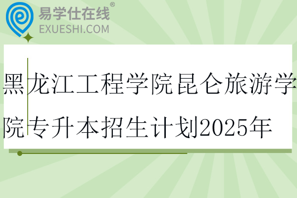 黑龙江工程学院昆仑旅游学院专升本招生计划2025年