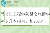 黑龙江工程学院昆仑旅游学院专升本招生计划2025年