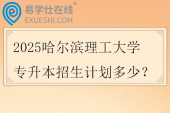 2025哈尔滨理工大学专升本招生计划多少？
