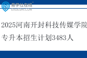 2025河南开封科技传媒学院专升本招生计划3483人