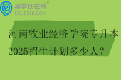 河南牧业经济学院专升本2025招生计划多少人？