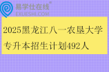 2025黑龙江八一农垦大学专升本招生计划492人