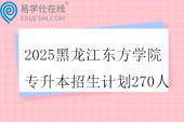 2025黑龙江东方学院专升本招生计划270人
