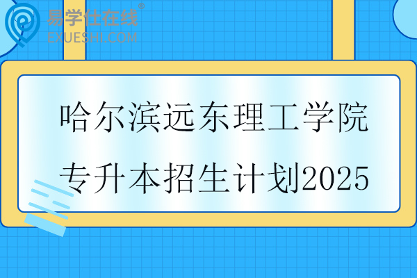 哈尔滨远东理工学院专升本招生计划2025