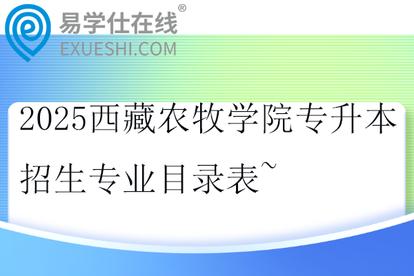 2025西藏农牧学院专升本招生专业目录表~